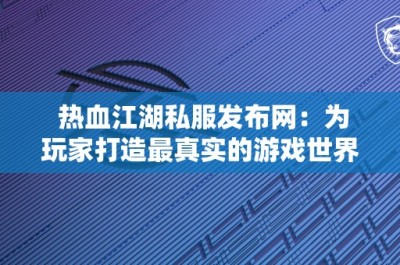 热血江湖私服发布网：为玩家打造最真实的游戏世界