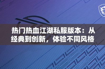 热门热血江湖私服版本：从经典到创新，体验不同风格的江湖世界