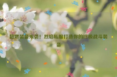 超燃装备来袭！烈焰私服打造你的终极战斗装备