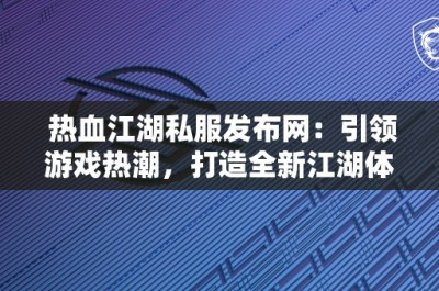 热血江湖私服发布网：引领游戏热潮，打造全新江湖体验