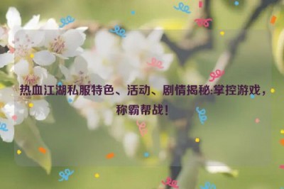 热血江湖私服特色、活动、剧情揭秘:掌控游戏，称霸帮战！