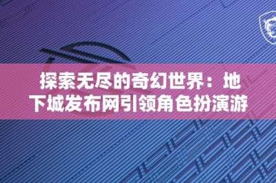 探索无尽的奇幻世界：地下城发布网引领角色扮演游戏新潮流