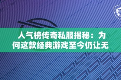 人气榜传奇私服揭秘：为何这款经典游戏至今仍让无数玩家为之疯狂？