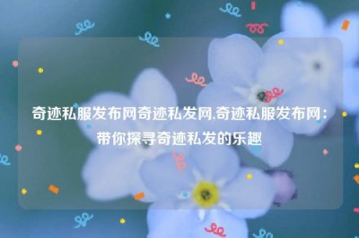 奇迹私服发布网奇迹私发网,奇迹私服发布网：带你探寻奇迹私发的乐趣