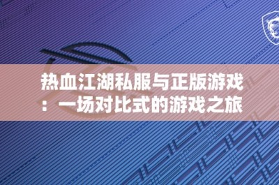 热血江湖私服与正版游戏：一场对比式的游戏之旅