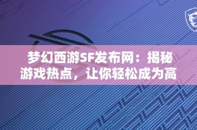 梦幻西游SF发布网：揭秘游戏热点，让你轻松成为高手