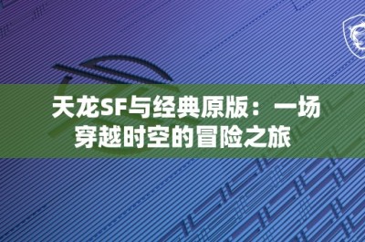 天龙SF与经典原版：一场穿越时空的冒险之旅