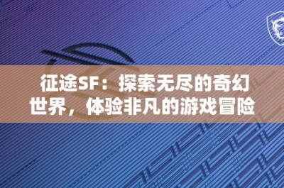 征途SF：探索无尽的奇幻世界，体验非凡的游戏冒险