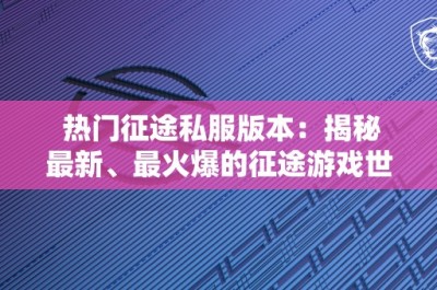 热门征途私服版本：揭秘最新、最火爆的征途游戏世界