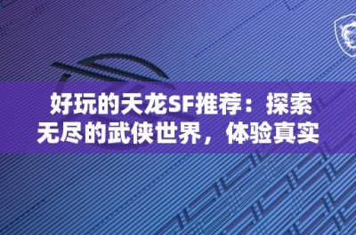 好玩的天龙SF推荐：探索无尽的武侠世界，体验真实的江湖人生