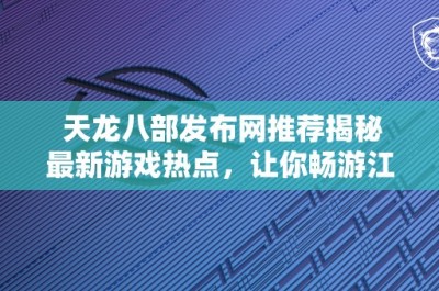 天龙八部发布网推荐揭秘最新游戏热点，让你畅游江湖！