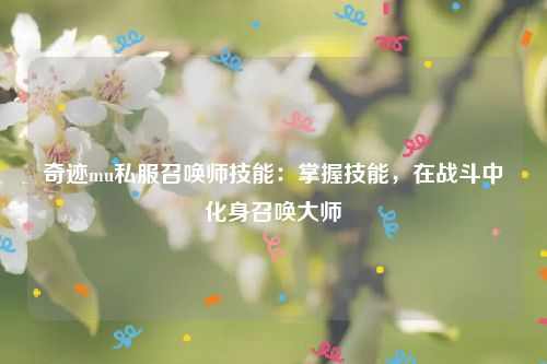 奇迹mu私服召唤师技能：掌握技能，在战斗中化身召唤大师