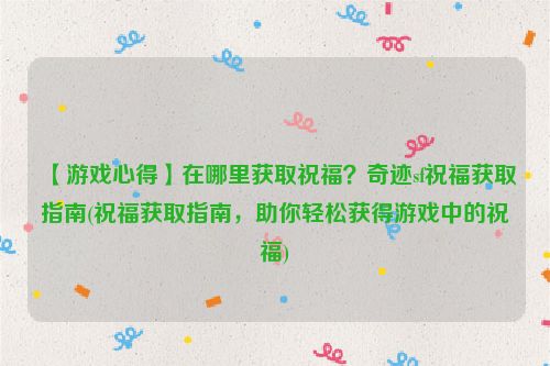 【游戏心得】在哪里获取祝福？奇迹sf祝福获取指南(祝福获取指南，助你轻松获得游戏中的祝福)