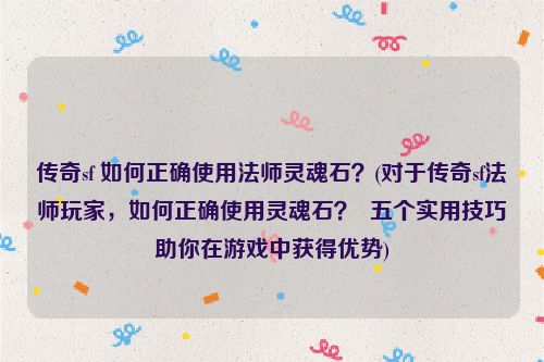 传奇sf 如何正确使用法师灵魂石？(对于传奇sf法师玩家，如何正确使用灵魂石？  五个实用技巧助你在游戏中获得优势)