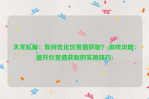 天龙私服：如何优化仪赏值获取？(游戏攻略：提升仪赏值获取的实用技巧)