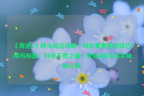 《奇迹sf》格斗玩法详解：轻松掌握连招技巧！(续写标题：打造不败之最！奇迹sf格斗高手秘诀分享)