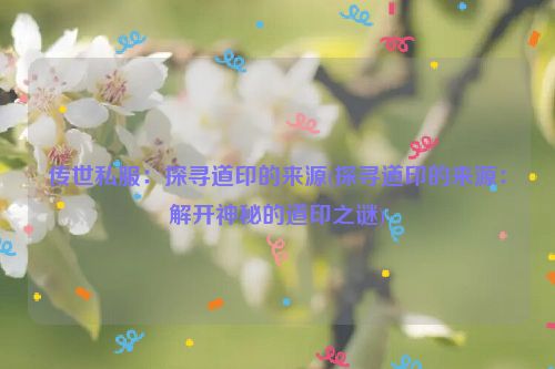 传世私服：探寻道印的来源(探寻道印的来源：解开神秘的道印之谜)