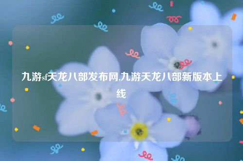 九游sf天龙八部发布网,九游天龙八部新版本上线