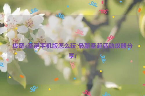 传奇sf圣诞手机版怎么玩(最新圣诞活动攻略分享)