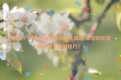 传奇sf：凤凰衣服兑换攻略大揭秘(让你轻松获得凤凰衣服的技巧！)