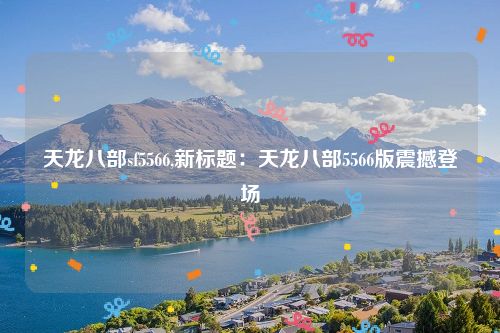 天龙八部sf5566,新标题：天龙八部5566版震撼登场